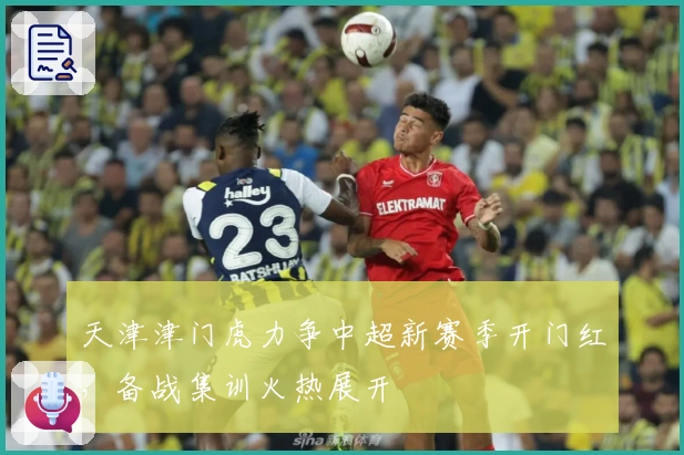 天津津门虎力争中超新赛季开门红，备战集训火热展开