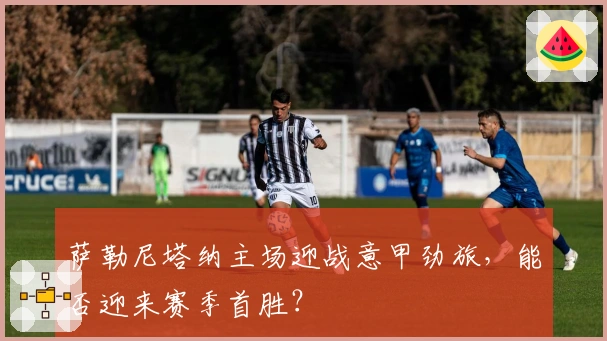 萨勒尼塔纳主场迎战意甲劲旅,能否迎来赛季首胜?