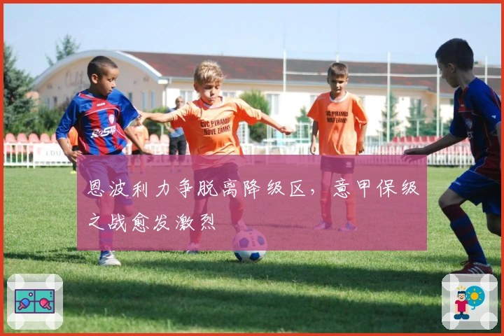 恩波利力争脱离降级区，意甲保级之战愈发激烈