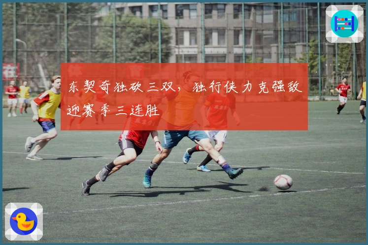 东契奇独砍三双，独行侠力克强敌迎赛季三连胜