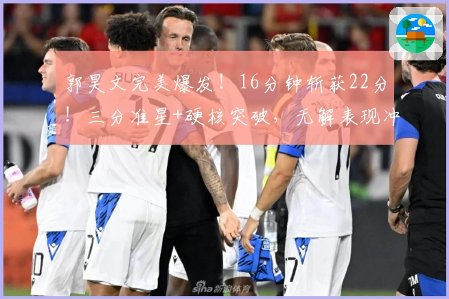 郭昊文完美爆发！16分钟斩获22分！三分准星+硬核突破，无解表现冲击国家队！