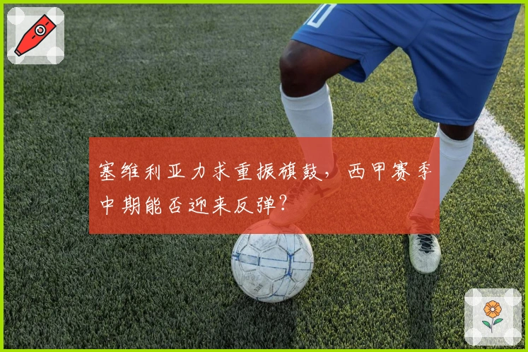 塞维利亚力求重振旗鼓,西甲赛季中期能否迎来反弹?