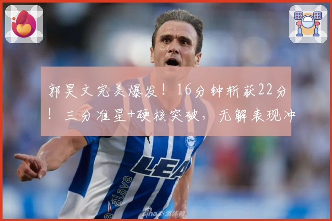 郭昊文完美爆发！16分钟斩获22分！三分准星+硬核突破，无解表现冲击国家队！