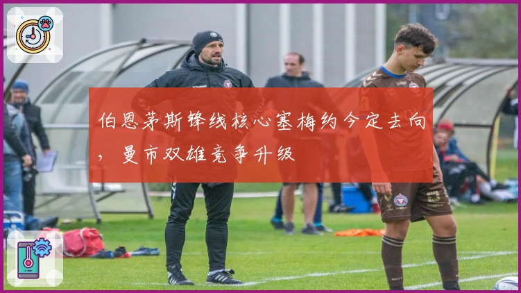 伯恩茅斯锋线核心塞梅约今定去向，曼市双雄竞争升级