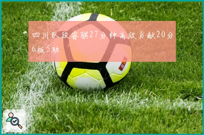 四川队段睿骐27分钟高效贡献20分6板5助