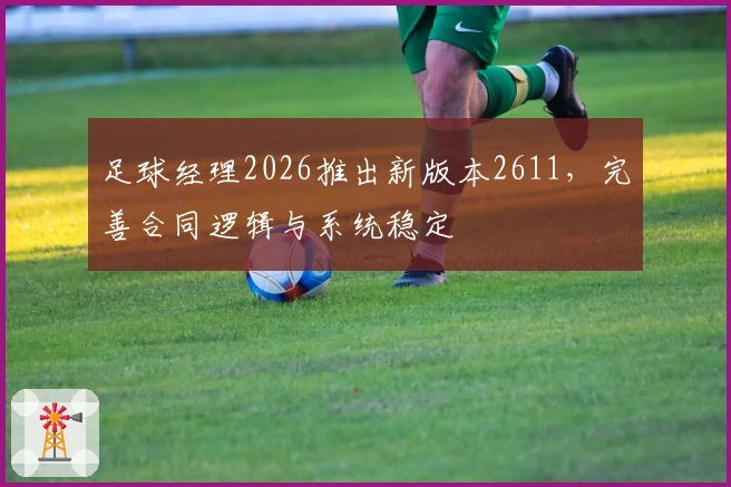 足球经理2026推出新版本2611，完善合同逻辑与系统稳定