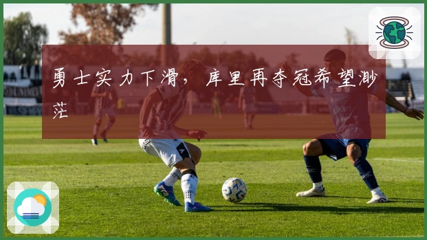 勇士实力下滑，库里再夺冠希望渺茫