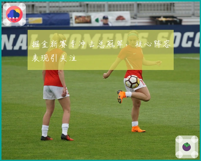 掘金新赛季冲击总冠军，核心阵容表现引关注