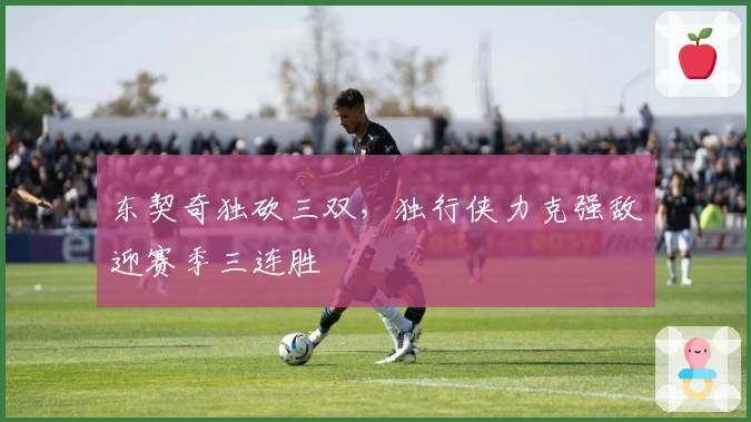 东契奇独砍三双，独行侠力克强敌迎赛季三连胜