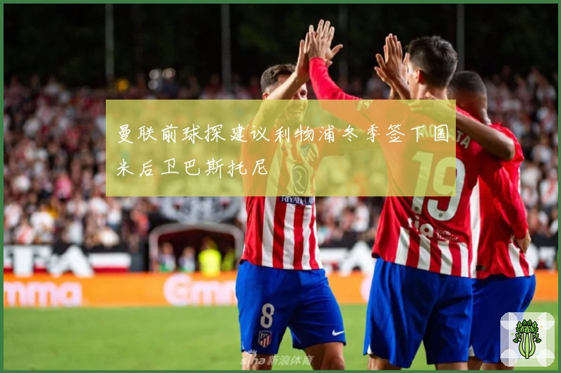 曼联前球探建议利物浦冬季签下国米后卫巴斯托尼