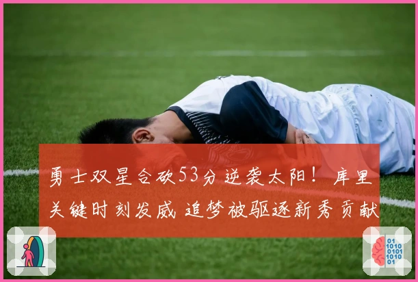 勇士双星合砍53分逆袭太阳！库里关键时刻发威 追梦被驱逐新秀贡献20分