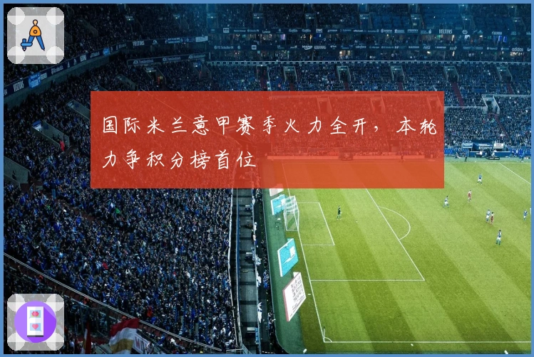 国际米兰意甲赛季火力全开，本轮力争积分榜首位