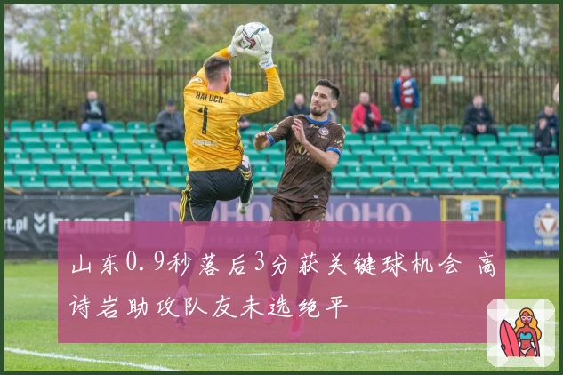 山东0.9秒落后3分获关键球机会 高诗岩助攻队友未选绝平