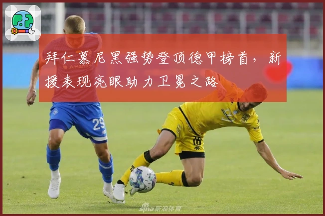 拜仁慕尼黑强势登顶德甲榜首，新援表现亮眼助力卫冕之路