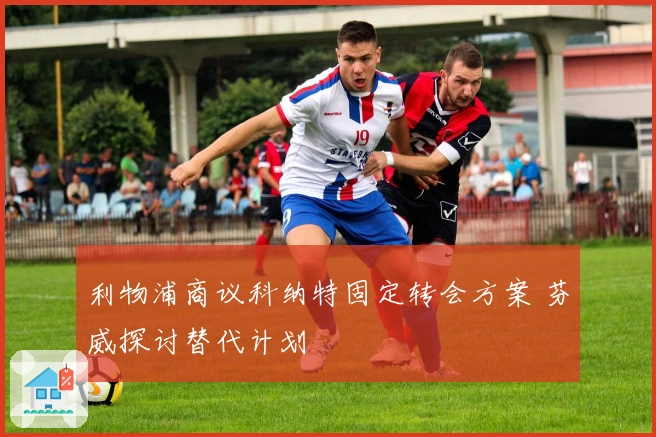 利物浦商议科纳特固定转会方案 芬威探讨替代计划