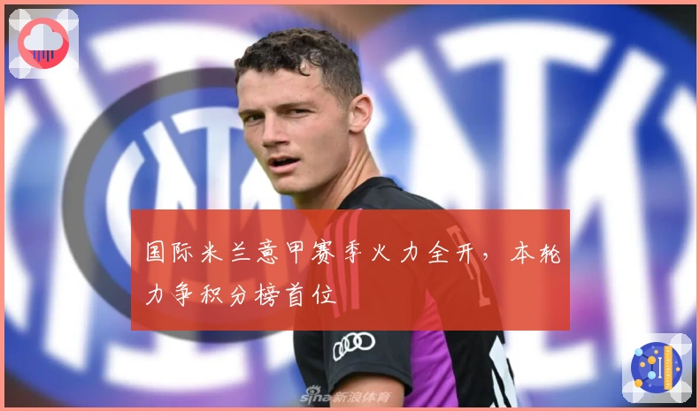 国际米兰意甲赛季火力全开，本轮力争积分榜首位