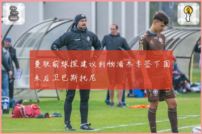 曼联前球探建议利物浦冬季签下国米后卫巴斯托尼