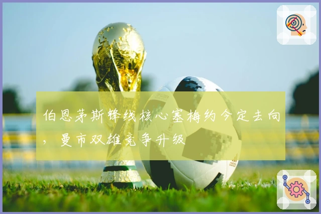 伯恩茅斯锋线核心塞梅约今定去向，曼市双雄竞争升级